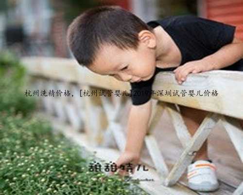 杭州洗精价格，[杭州试管婴儿]2019年深圳试管婴儿价格