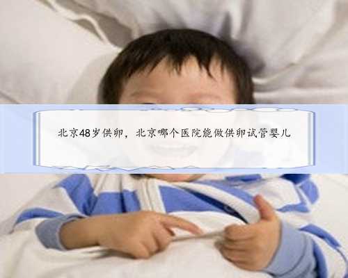 北京48岁供卵，北京哪个医院能做供卵试管婴儿