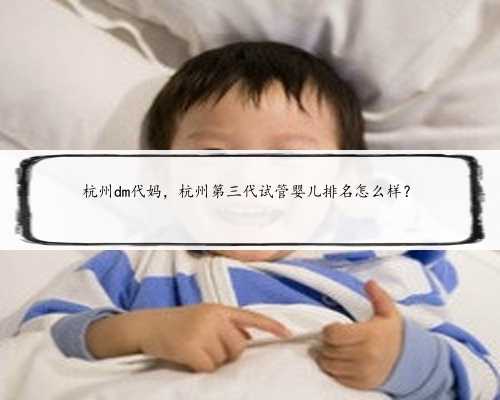 杭州dm代妈，杭州第三代试管婴儿排名怎么样？