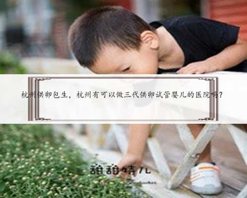 杭州供卵包生，杭州有可以做三代供卵试管婴儿的医院吗？