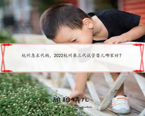 杭州急求代妈，2022杭州第三代试管婴儿哪家好？