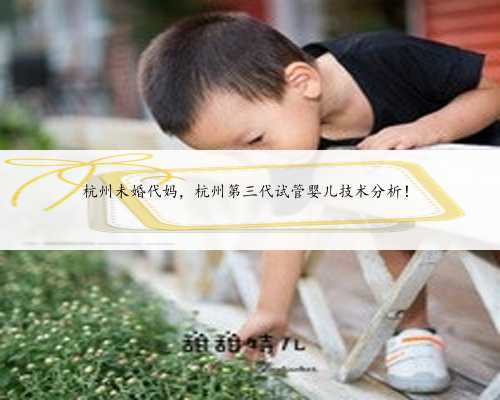 杭州未婚代妈，杭州第三代试管婴儿技术分析！
