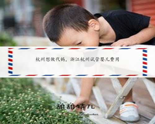杭州想做代妈，浙江杭州试管婴儿费用