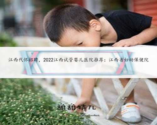 江西代怀招聘，2022江西试管婴儿医院推荐：江西省妇幼保健院
