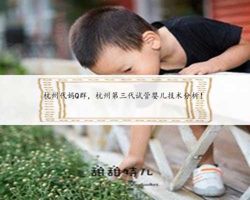 杭州代妈Q群，杭州第三代试管婴儿技术分析！
