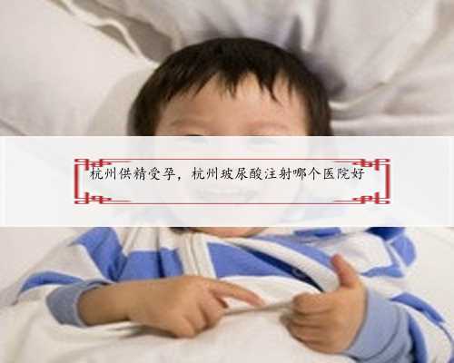 杭州供精受孕，杭州玻尿酸注射哪个医院好
