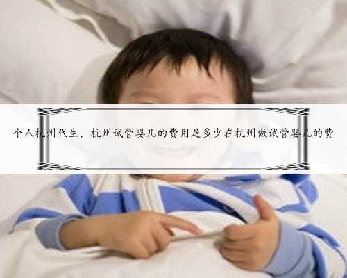 个人杭州代生，杭州试管婴儿的费用是多少在杭州做试管婴儿的费