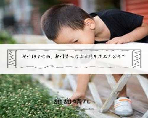 杭州助孕代妈，杭州第三代试管婴儿技术怎么样？