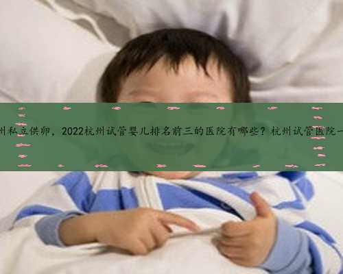 杭州私立供卵，2022杭州试管婴儿排名前三的医院有哪些？杭州试管医院一览