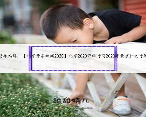 <b>北京助孕妈妈，【北京开学时间2020】北京2020开学时间2020年北京什么时候开学</b>