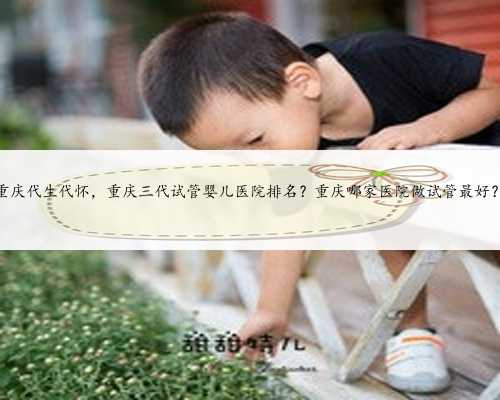重庆代生代怀，重庆三代试管婴儿医院排名？重庆哪家医院做试管最好？