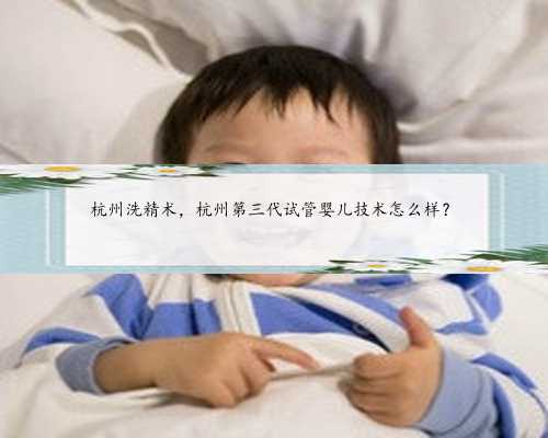 杭州洗精术，杭州第三代试管婴儿技术怎么样？