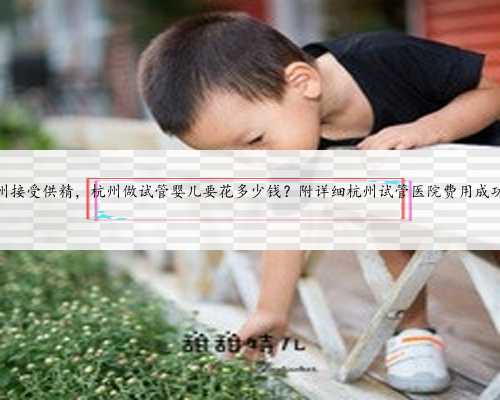 杭州接受供精，杭州做试管婴儿要花多少钱？附详细杭州试管医院费用成功率
