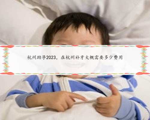 杭州助孕2023，在杭州补牙大概需要多少费用